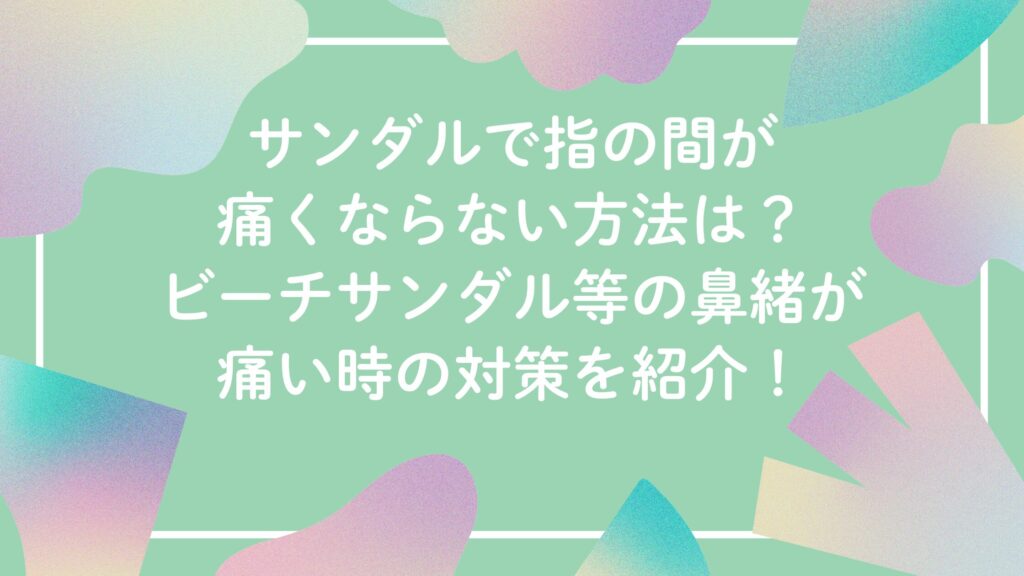 サンダルで指の間が痛くならない方法は？ビーチサンダル等の鼻緒が痛い時の対策を紹介！