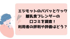 エジモットのパパッとクック離乳食ブレンダーの口コミを調査！利用者の評判や評価はどう？
